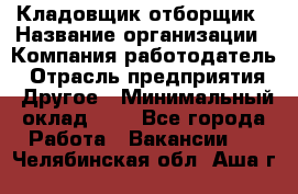 Кладовщик-отборщик › Название организации ­ Компания-работодатель › Отрасль предприятия ­ Другое › Минимальный оклад ­ 1 - Все города Работа » Вакансии   . Челябинская обл.,Аша г.